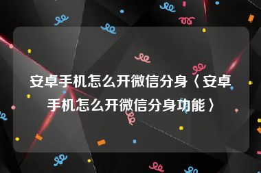 安卓手机怎么开微信分身〈安卓手机怎么开微信分身功能〉