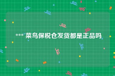  *** 菜鸟保税仓发货都是正品吗