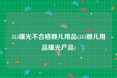 315曝光不合格婴儿用品(315婴儿用品曝光产品)