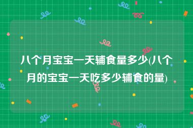 八个月宝宝一天辅食量多少(八个月的宝宝一天吃多少辅食的量)