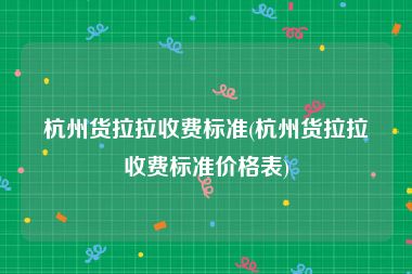 杭州货拉拉收费标准(杭州货拉拉收费标准价格表)