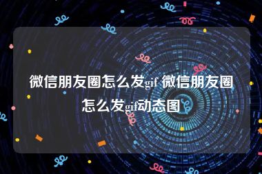 微信朋友圈怎么发gif 微信朋友圈怎么发gif动态图