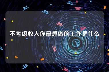 不考虑收入你最想做的工作是什么