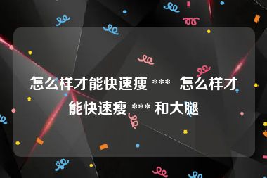 怎么样才能快速瘦 ***  怎么样才能快速瘦 *** 和大腿