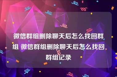 微信群组删除聊天后怎么找回群组 微信群组删除聊天后怎么找回群组记录