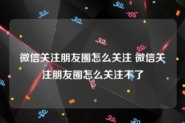 微信关注朋友圈怎么关注 微信关注朋友圈怎么关注不了