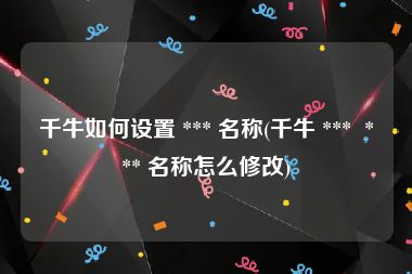 千牛如何设置 *** 名称(千牛 ***  *** 名称怎么修改)