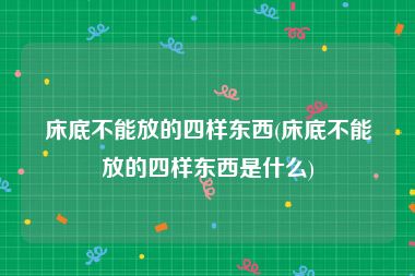 床底不能放的四样东西(床底不能放的四样东西是什么)