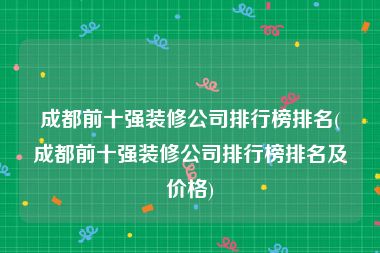 成都前十强装修公司排行榜排名(成都前十强装修公司排行榜排名及价格)