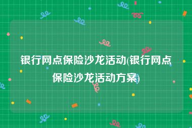 银行网点保险沙龙活动(银行网点保险沙龙活动方案)