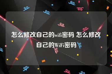 怎么修改自己的wifi密码 怎么修改自己的WiFi密码