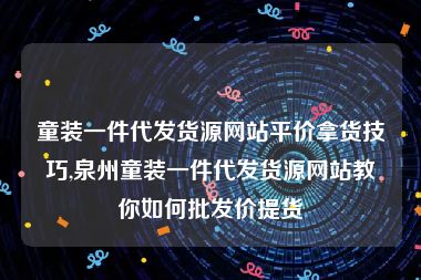 童装一件代发货源网站平价拿货技巧,泉州童装一件代发货源网站教你如何批发价提货