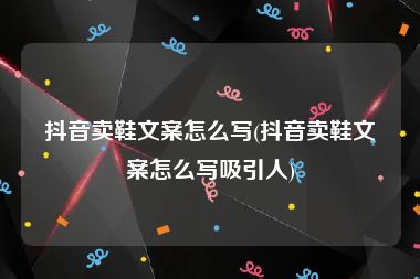 抖音卖鞋文案怎么写(抖音卖鞋文案怎么写吸引人)