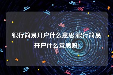 银行简易开户什么意思(银行简易开户什么意思呀)