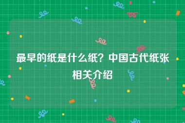 最早的纸是什么纸？中国古代纸张相关介绍