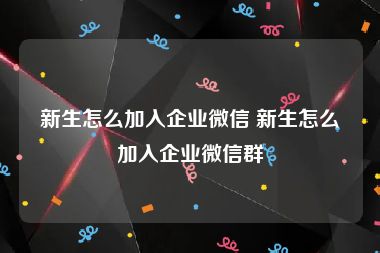 新生怎么加入企业微信 新生怎么加入企业微信群