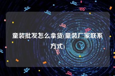 童装批发怎么拿货(童装厂家联系方式)