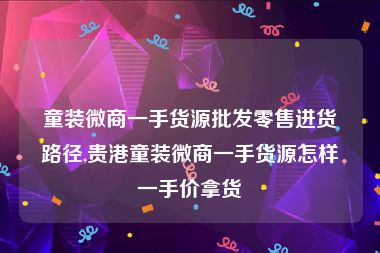 童装微商一手货源批发零售进货路径,贵港童装微商一手货源怎样一手价拿货