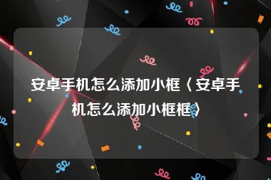 安卓手机怎么添加小框〈安卓手机怎么添加小框框〉