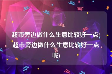 超市旁边做什么生意比较好一点(超市旁边做什么生意比较好一点呢)