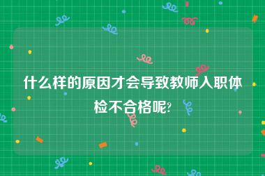 什么样的原因才会导致教师入职体检不合格呢?