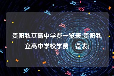 贵阳私立高中学费一览表(贵阳私立高中学校学费一览表)