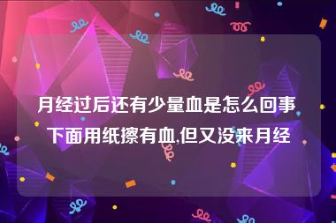 月经过后还有少量血是怎么回事 下面用纸擦有血,但又没来月经