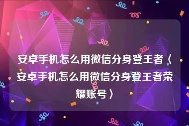 安卓手机怎么用微信分身登王者〈安卓手机怎么用微信分身登王者荣耀账号〉