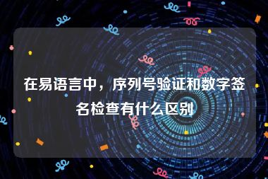 在易语言中，序列号验证和数字签名检查有什么区别