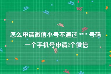 怎么申请微信小号不通过 *** 号码 一个手机号申请2个微信