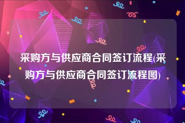 采购方与供应商合同签订流程(采购方与供应商合同签订流程图)