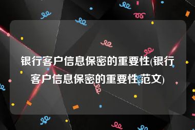 银行客户信息保密的重要性(银行客户信息保密的重要性,范文)