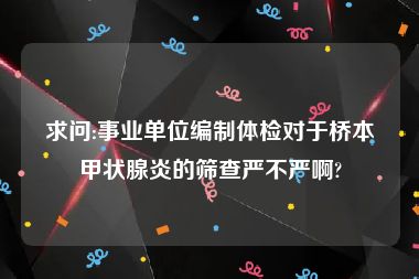 求问:事业单位编制体检对于桥本甲状腺炎的筛查严不严啊?