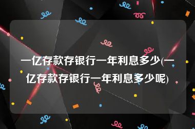 一亿存款存银行一年利息多少(一亿存款存银行一年利息多少呢)