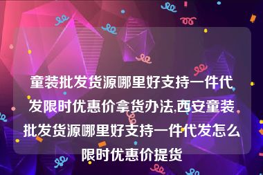 童装批发货源哪里好支持一件代发限时优惠价拿货办法,西安童装批发货源哪里好支持一件代发怎么限时优惠价提货