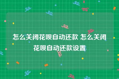 怎么关闭花呗自动还款 怎么关闭花呗自动还款设置