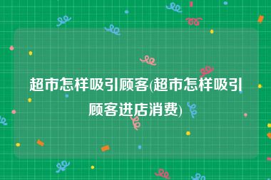 超市怎样吸引顾客(超市怎样吸引顾客进店消费)