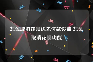 怎么取消花呗优先付款设置 怎么取消花呗功能