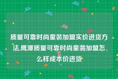 质量可靠时尚童装加盟实价进货方法,鹰潭质量可靠时尚童装加盟怎么样成本价进货