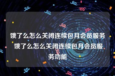 饿了么怎么关闭连续包月会员服务 饿了么怎么关闭连续包月会员服务功能