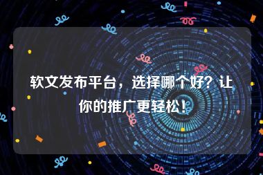 软文发布平台，选择哪个好？让你的推广更轻松！