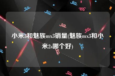 小米3和魅族mx3销量(魅族mx3和小米2s哪个好)