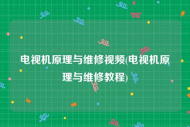 电视机原理与维修视频(电视机原理与维修教程)