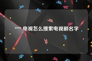  *** 电视怎么搜索电视剧名字