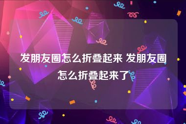 发朋友圈怎么折叠起来 发朋友圈怎么折叠起来了