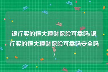 银行买的恒大理财保险可靠吗(银行买的恒大理财保险可靠吗安全吗)