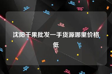 沈阳干果批发一手货源哪里价格低