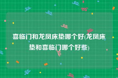 喜临门和龙凤床垫哪个好(龙凤床垫和喜临门哪个好些)