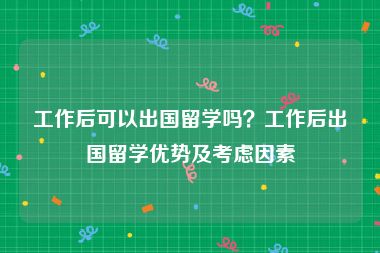 工作后可以出国留学吗？工作后出国留学优势及考虑因素