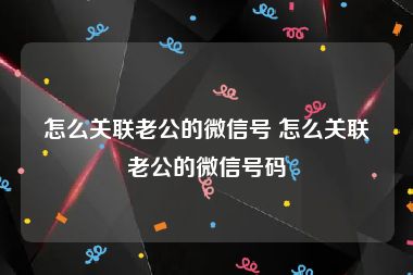 怎么关联老公的微信号 怎么关联老公的微信号码